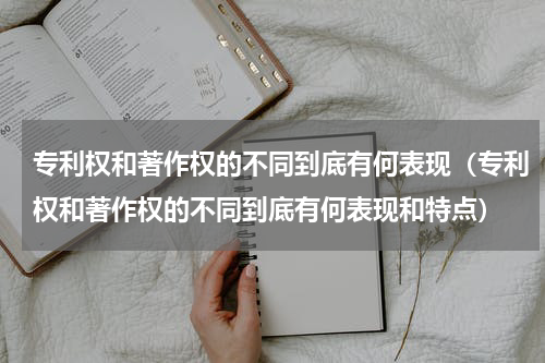 专利权和著作权的不同到底有何表现（专利权和著作权的不同到底有何表现和特点）