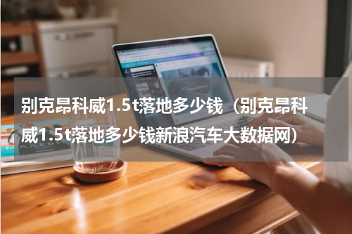 别克昂科威1.5t落地多少钱（别克昂科威1.5t落地多少钱新浪汽车大数据网）