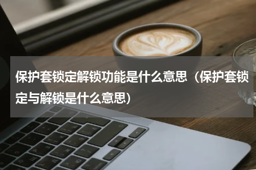 保护套锁定解锁功能是什么意思（保护套锁定与解锁是什么意思）