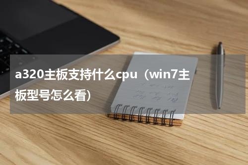 a320主板支持什么cpu（win7主板型号怎么看）