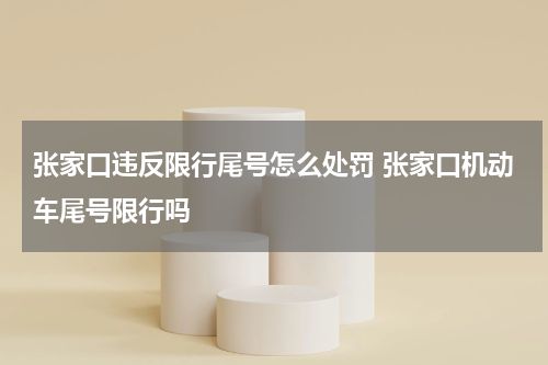 张家口违反限行尾号怎么处罚 张家口机动车尾号限行吗