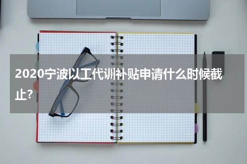 2020宁波以工代训补贴申请什么时候截止？