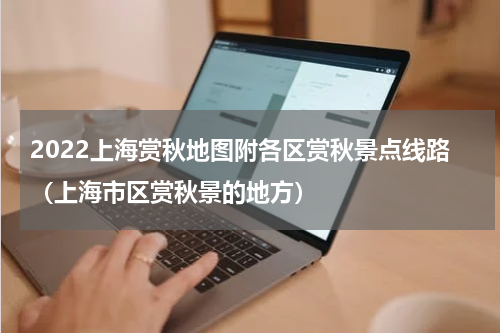 2022上海赏秋地图附各区赏秋景点线路（上海市区赏秋景的地方）
