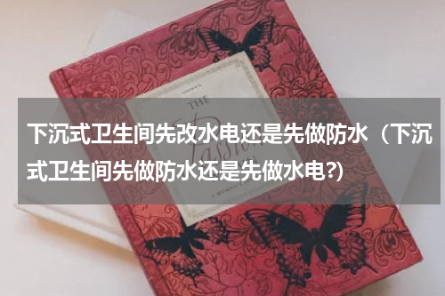 下沉式卫生间先改水电还是先做防水（下沉式卫生间先做防水还是先做水电?）