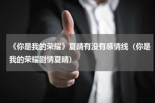 《你是我的荣耀》夏晴有没有感情线（你是我的荣耀剧情夏晴）