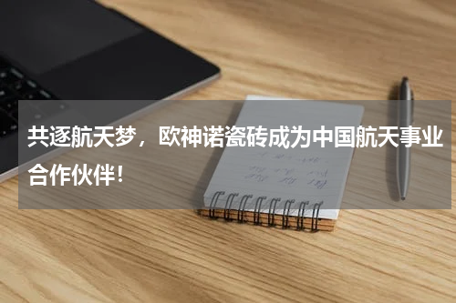 共逐航天梦，欧神诺瓷砖成为中国航天事业合作伙伴！