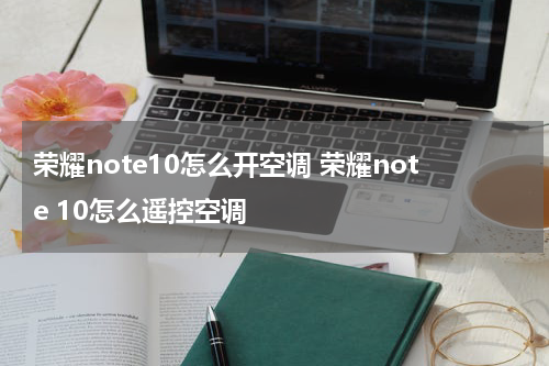 荣耀note10怎么开空调 荣耀note 10怎么遥控空调