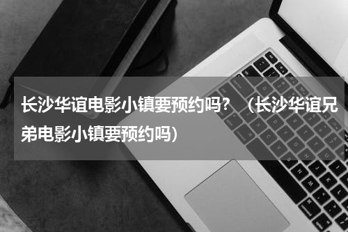 长沙华谊电影小镇要预约吗？（长沙华谊兄弟电影小镇要预约吗）