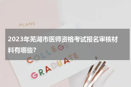 2023年芜湖市医师资格考试报名审核材料有哪些?