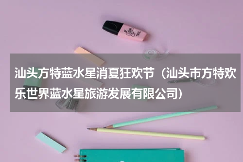 汕头方特蓝水星消夏狂欢节（汕头市方特欢乐世界蓝水星旅游发展有限公司）