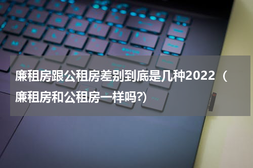 廉租房跟公租房差别到底是几种2022（廉租房和公租房一样吗?）