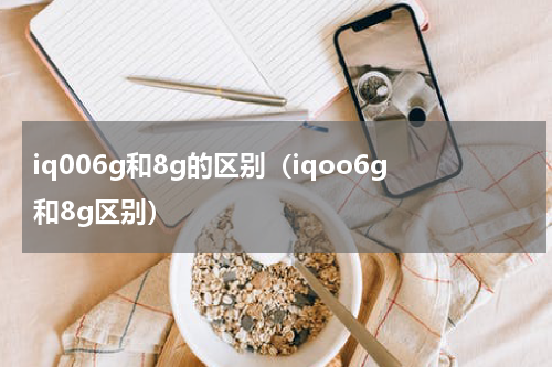 iq006g和8g的区别（iqoo6g和8g区别）