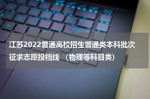 江苏2022普通高校招生普通类本科批次征求志愿投档线 （物理等科目类）