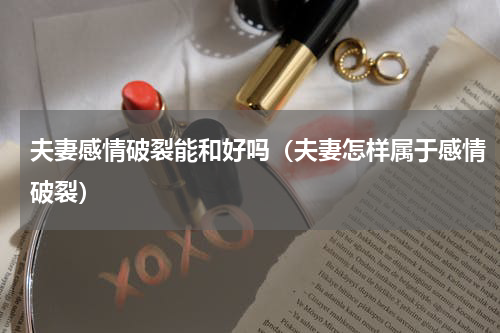 夫妻感情破裂能和好吗（夫妻怎样属于感情破裂）