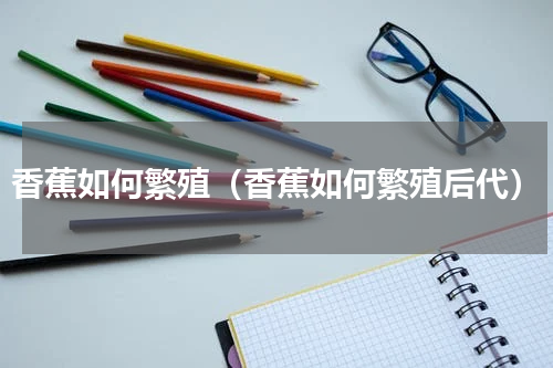 香蕉如何繁殖（香蕉如何繁殖后代）