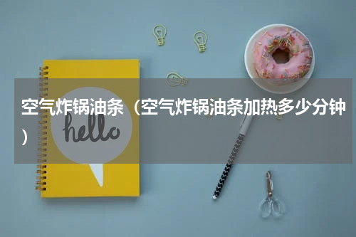 空气炸锅油条（空气炸锅油条加热多少分钟）