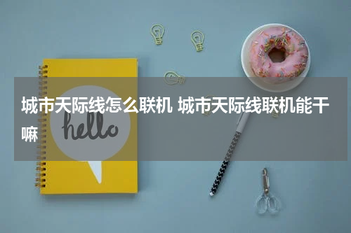 城市天际线怎么联机 城市天际线联机能干嘛
