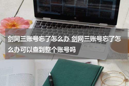 剑网三账号忘了怎么办 剑网三账号忘了怎么办可以查到整个账号吗
