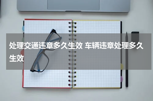 处理交通违章多久生效 车辆违章处理多久生效
