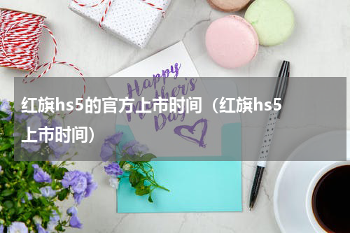 红旗hs5的官方上市时间（红旗hs5 上市时间）