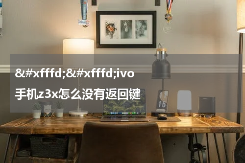 ��ivo手机z3x怎么没有返回键