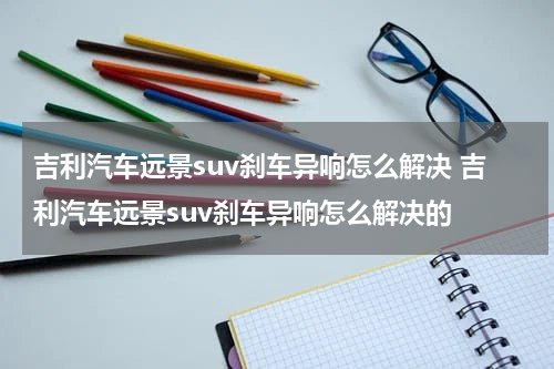 吉利汽车远景suv刹车异响怎么解决 吉利汽车远景suv刹车异响怎么解决的