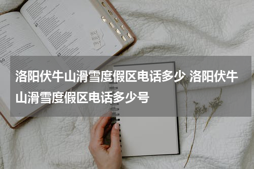 洛阳伏牛山滑雪度假区电话多少 洛阳伏牛山滑雪度假区电话多少号