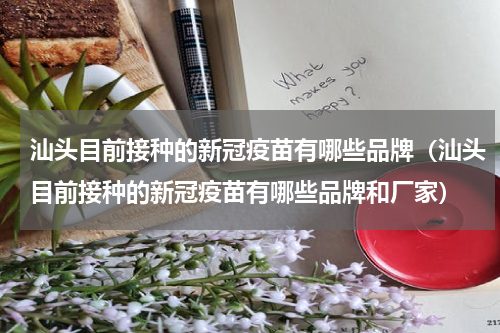汕头目前接种的新冠疫苗有哪些品牌（汕头目前接种的新冠疫苗有哪些品牌和厂家）