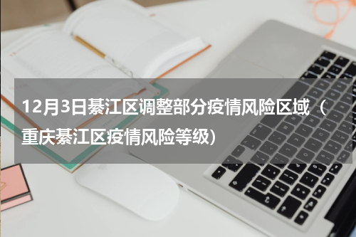 12月3日綦江区调整部分疫情风险区域（重庆綦江区疫情风险等级）