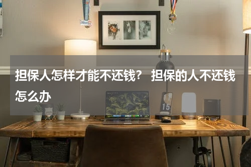 担保人怎样才能不还钱？ 担保的人不还钱怎么办