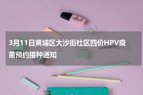 3月11日黄埔区大沙街社区四价HPV疫苗预约接种通知