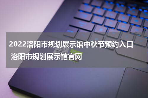 2022洛阳市规划展示馆中秋节预约入口 洛阳市规划展示馆官网