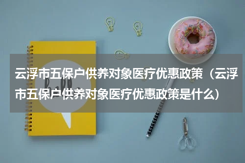 云浮市五保户供养对象医疗优惠政策（云浮市五保户供养对象医疗优惠政策是什么）