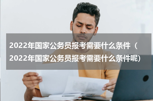 2022年国家公务员报考需要什么条件（2022年国家公务员报考需要什么条件呢）
