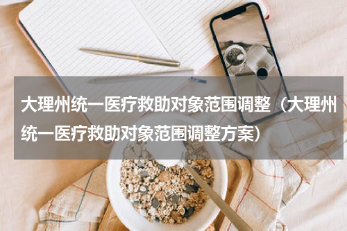 大理州统一医疗救助对象范围调整（大理州统一医疗救助对象范围调整方案）