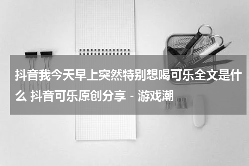 抖音我今天早上突然特别想喝可乐全文是什么 抖音可乐原创分享 - 游戏潮