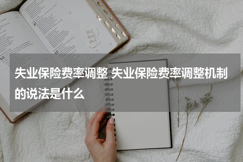 失业保险费率调整 失业保险费率调整机制的说法是什么