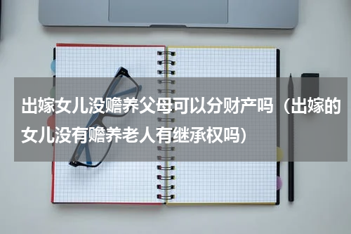 出嫁女儿没赡养父母可以分财产吗（出嫁的女儿没有赡养老人有继承权吗）