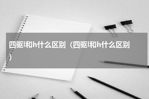 四驱l和h什么区别（四驱l和h什么区别）
