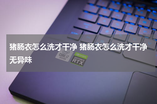 猪肠衣怎么洗才干净 猪肠衣怎么洗才干净无异味