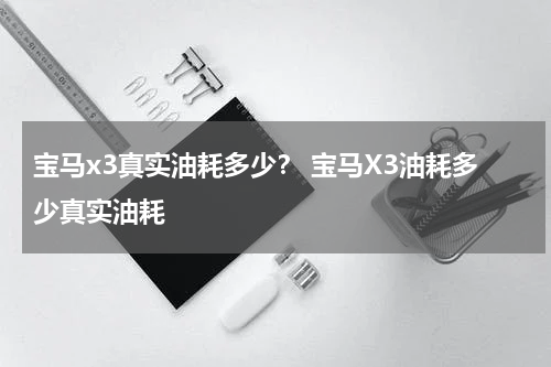 宝马x3真实油耗多少？ 宝马X3油耗多少真实油耗