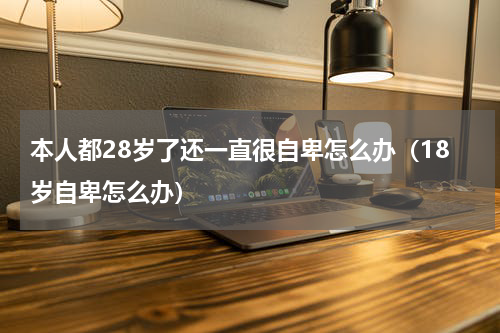 本人都28岁了还一直很自卑怎么办（18岁自卑怎么办）