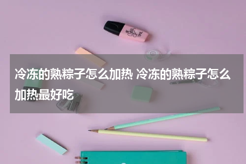冷冻的熟粽子怎么加热 冷冻的熟粽子怎么加热最好吃