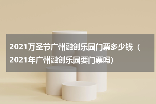 2021万圣节广州融创乐园门票多少钱（2021年广州融创乐园要门票吗）