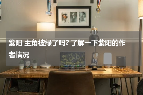 紫阳 主角被绿了吗? 了解一下紫阳的作者情况