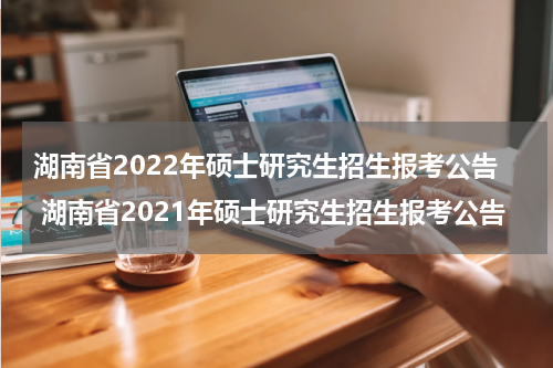湖南省2022年硕士研究生招生报考公告 湖南省2021年硕士研究生招生报考公告