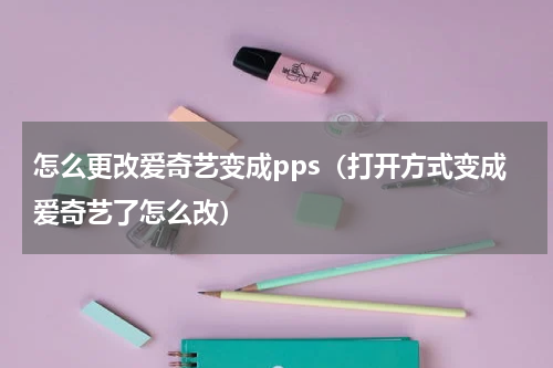 怎么更改爱奇艺变成pps（打开方式变成爱奇艺了怎么改）