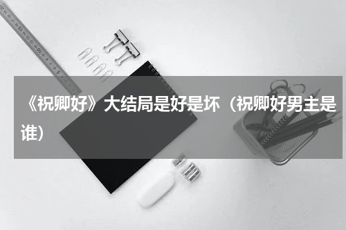 《祝卿好》大结局是好是坏（祝卿好男主是谁）