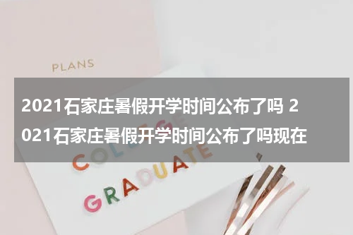 2021石家庄暑假开学时间公布了吗 2021石家庄暑假开学时间公布了吗现在