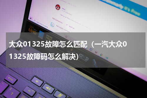 大众01325故障怎么匹配（一汽大众01325故障码怎么解决）
